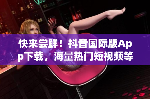 快来尝鲜！抖音国际版App下载，海量热门短视频等你来探索