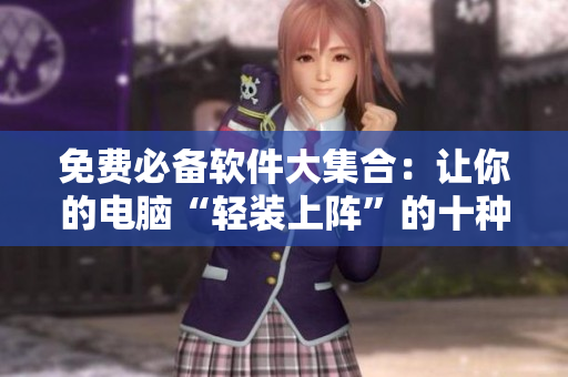 免费必备软件大集合：让你的电脑“轻装上阵”的十种免费软件推荐