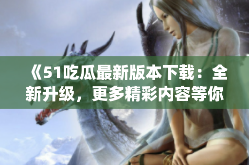 《51吃瓜最新版本下载：全新升级，更多精彩内容等你来体验！》(1)