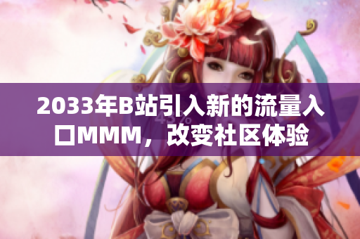 2033年B站引入新的流量入口MMM，改变社区体验