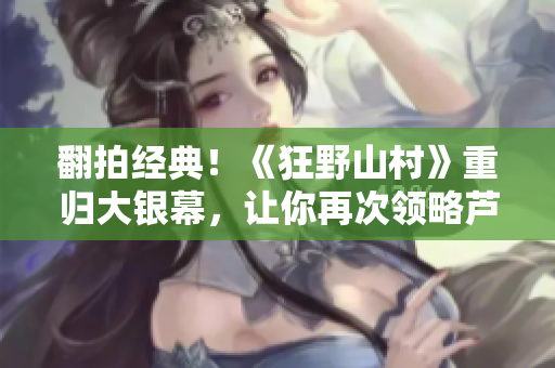 翻拍经典！《狂野山村》重归大银幕，让你再次领略芦苇荡的狂野风情！