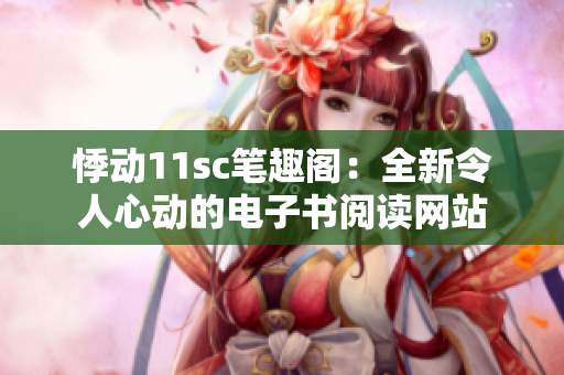 悸动11sc笔趣阁：全新令人心动的电子书阅读网站