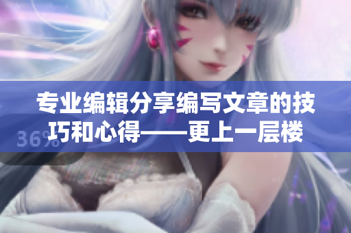 专业编辑分享编写文章的技巧和心得——更上一层楼