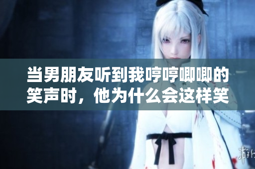 当男朋友听到我哼哼唧唧的笑声时，他为什么会这样笑？