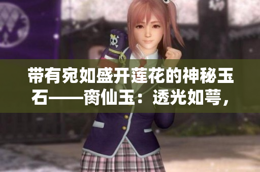 带有宛如盛开莲花的神秘玉石——脔仙玉：透光如萼，光彩夺目的美！