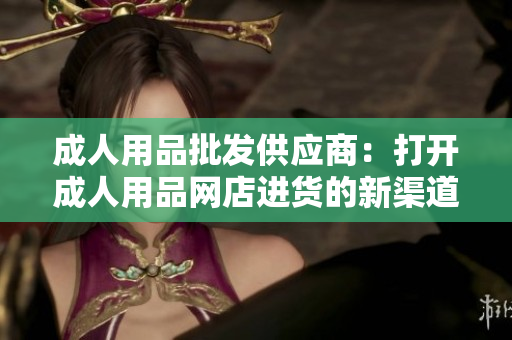 成人用品批发供应商：打开成人用品网店进货的新渠道