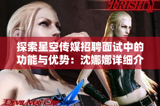 探索星空传媒招聘面试中的功能与优势：沈娜娜详细介绍