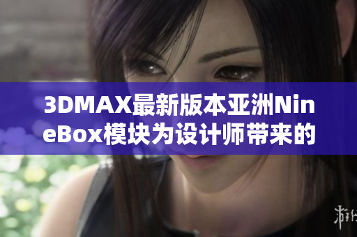 3DMAX最新版本亚洲NineBox模块为设计师带来的新功能