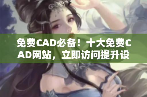 免费CAD必备！十大免费CAD网站，立即访问提升设计技能