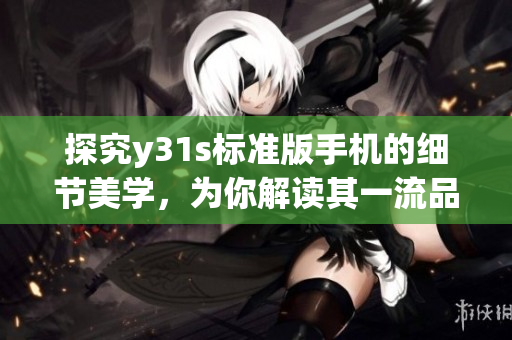 探究y31s标准版手机的细节美学，为你解读其一流品质(1)
