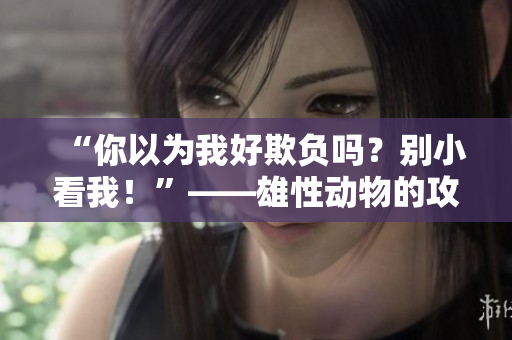 “你以为我好欺负吗？别小看我！”——雄性动物的攻击行为特点分析