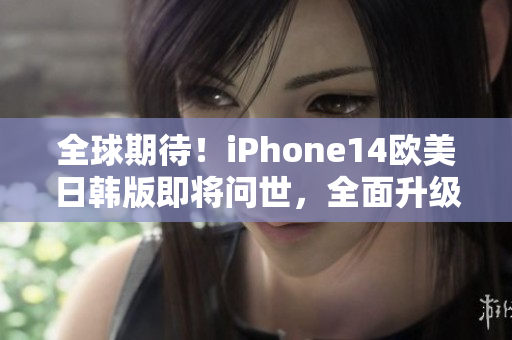 全球期待！iPhone14欧美日韩版即将问世，全面升级期待大