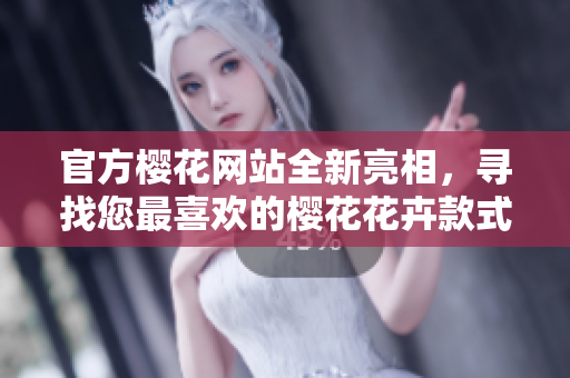 官方樱花网站全新亮相，寻找您最喜欢的樱花花卉款式！