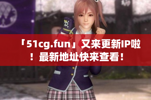 「51cg.fun」又来更新IP啦！最新地址快来查看！