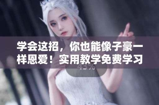 学会这招，你也能像子豪一样恩爱！实用教学免费学习！