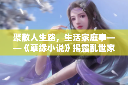 聚散人生路，生活家庭事——《孽缘小说》揭露乱世家族韵事
