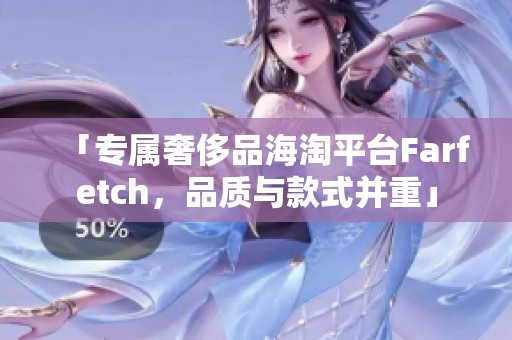 「专属奢侈品海淘平台Farfetch，品质与款式并重」