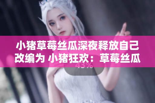 小猪草莓丝瓜深夜释放自己改编为 小猪狂欢：草莓丝瓜深夜诉心声