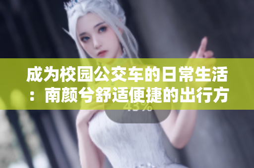 成为校园公交车的日常生活：南颜兮舒适便捷的出行方式