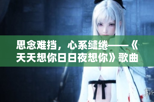 思念难挡，心系缱绻——《天天想你日日夜想你》歌曲赏析