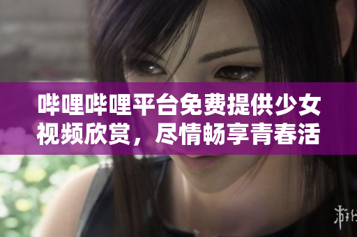 哔哩哔哩平台免费提供少女视频欣赏，尽情畅享青春活力