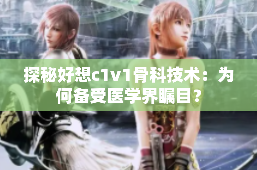探秘好想c1v1骨科技术：为何备受医学界瞩目？