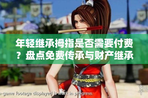 年轻继承拇指是否需要付费？盘点免费传承与财产继承的区别
