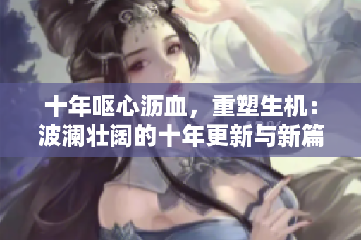 十年呕心沥血，重塑生机：波澜壮阔的十年更新与新篇章