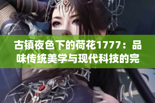 古镇夜色下的荷花1777：品味传统美学与现代科技的完美结合(1)