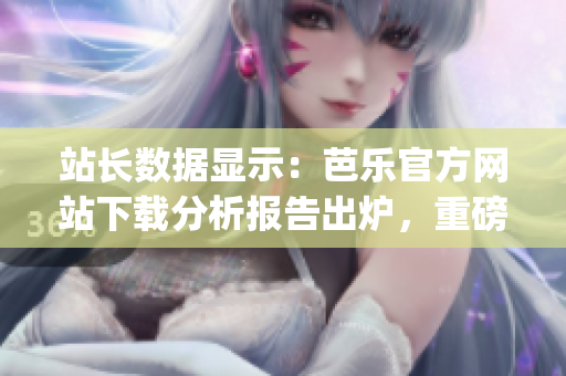 站长数据显示：芭乐官方网站下载分析报告出炉，重磅揭秘！(1)