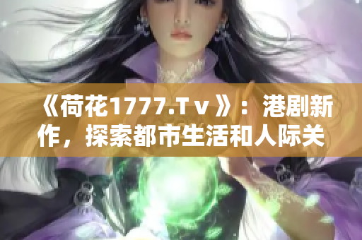 《荷花1777.Tⅴ》：港剧新作，探索都市生活和人际关系