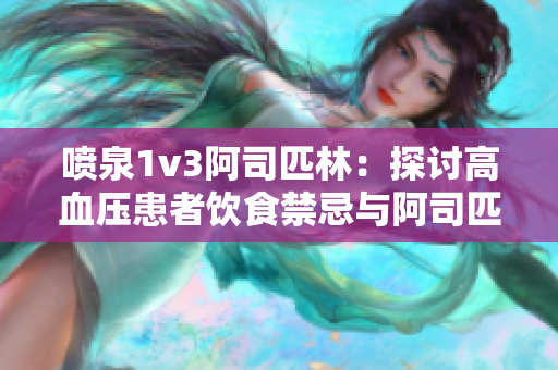 喷泉1v3阿司匹林：探讨高血压患者饮食禁忌与阿司匹林的正确使用方法。