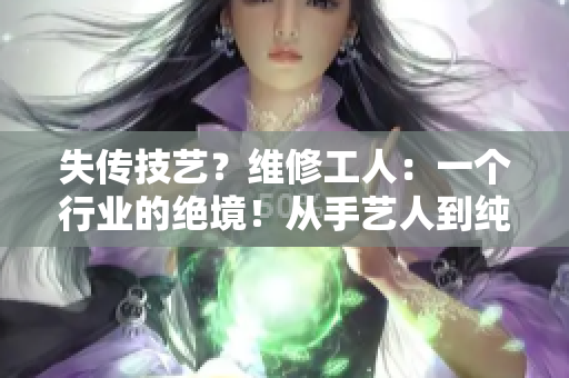 失传技艺？维修工人：一个行业的绝境！从手艺人到纯雇工的转变，现状不容乐观！