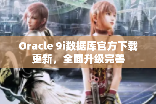 Oracle 9i数据库官方下载更新，全面升级完善