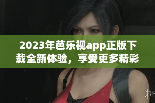 2023年芭乐视app正版下载全新体验，享受更多精彩内容