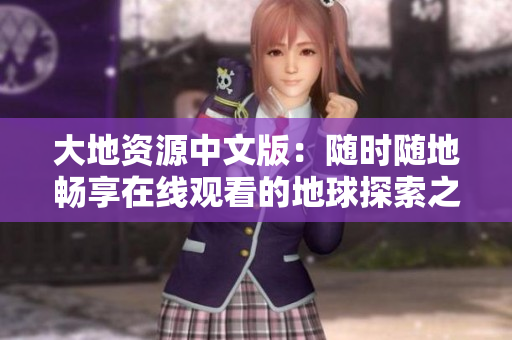 大地资源中文版：随时随地畅享在线观看的地球探索之旅