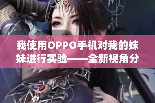 我使用OPPO手机对我的妹妹进行实验——全新视角分享(1)