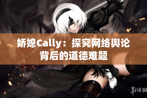 娇媳Cally：探究网络舆论背后的道德难题