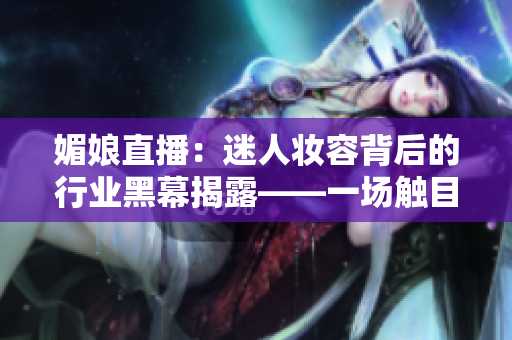 媚娘直播：迷人妆容背后的行业黑幕揭露——一场触目惊心的现实剖析
