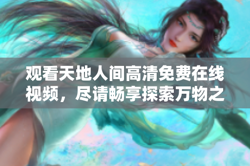 观看天地人间高清免费在线视频，尽请畅享探索万物之美！
