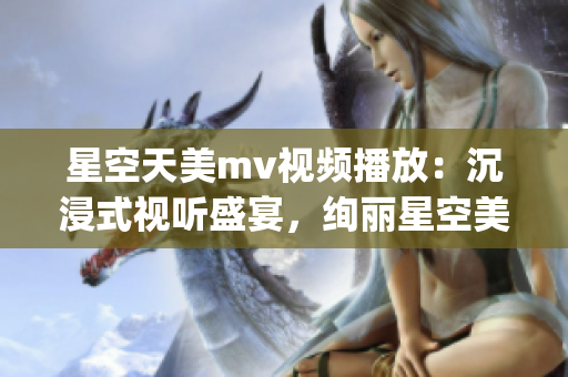 星空天美mv视频播放：沉浸式视听盛宴，绚丽星空美景尽收眼底(1)