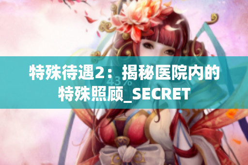 特殊待遇2：揭秘医院内的特殊照顾_SECRET
