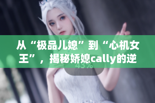 从“极品儿媳”到“心机女王”，揭秘娇媳cally的逆袭人生