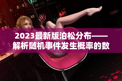 2023最新版泊松分布——解析随机事件发生概率的数学工具