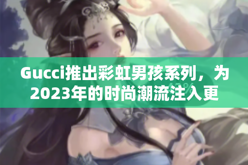 Gucci推出彩虹男孩系列，为2023年的时尚潮流注入更多色彩