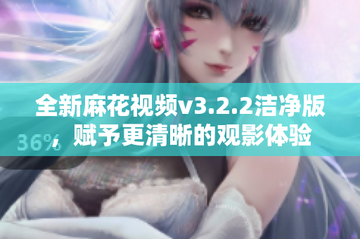 全新麻花视频v3.2.2洁净版，赋予更清晰的观影体验