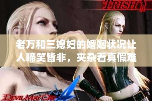 老万和三媳妇的婚姻状况让人啼笑皆非，夹杂着真假难辨情感故事(1)