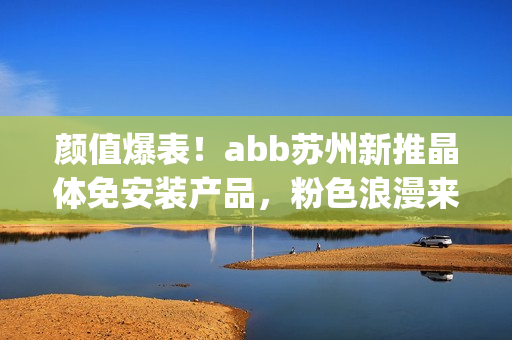 颜值爆表！abb苏州新推晶体免安装产品，粉色浪漫来袭(1)