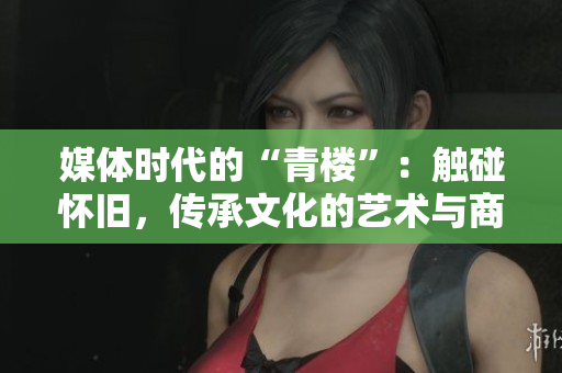 媒体时代的“青楼”：触碰怀旧，传承文化的艺术与商业交融