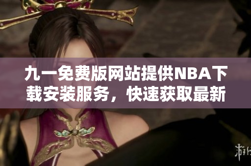 九一免费版网站提供NBA下载安装服务，快速获取最新版本！